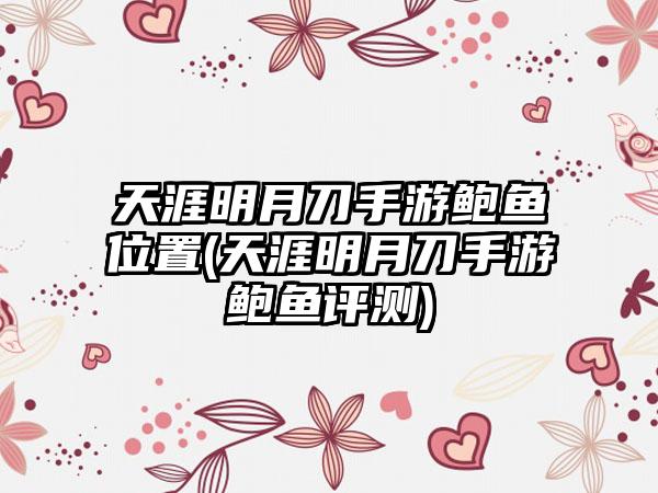 天涯明月刀手游鲍鱼位置(天涯明月刀手游鲍鱼评测)