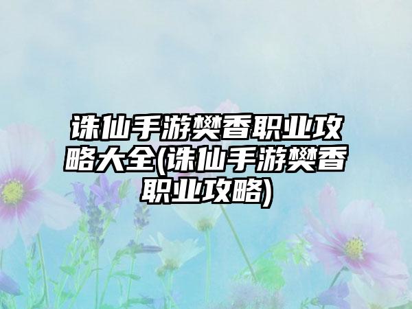 诛仙手游樊香职业攻略大全(诛仙手游樊香职业攻略)