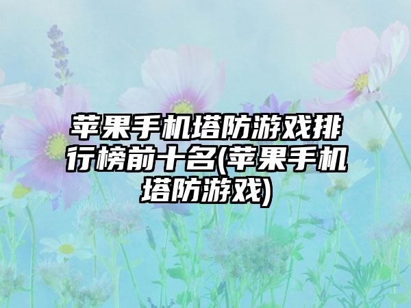 苹果手机塔防游戏排行榜前十名(苹果手机塔防游戏)