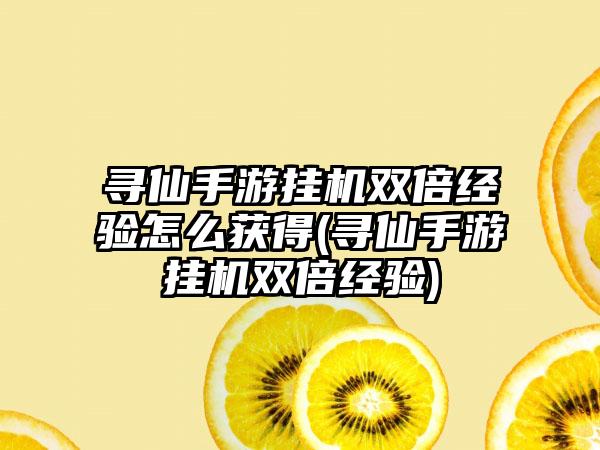 寻仙手游挂机双倍经验怎么获得(寻仙手游挂机双倍经验)