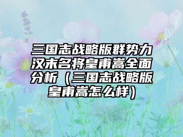 三国志战略版群势力汉末名将皇甫嵩全面分析（三国志战略版皇甫嵩怎么样）