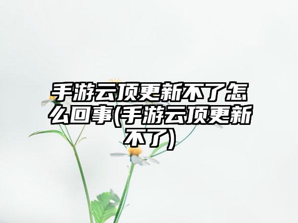 手游云顶更新不了怎么回事(手游云顶更新不了)