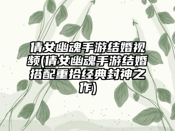 倩女幽魂手游结婚视频(倩女幽魂手游结婚搭配重拾经典封神之作)
