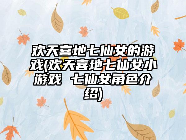 欢天喜地七仙女的游戏(欢天喜地七仙女小游戏 七仙女角色介绍)