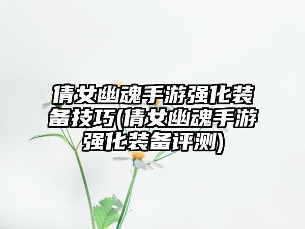 倩女幽魂手游强化装备技巧(倩女幽魂手游强化装备评测)