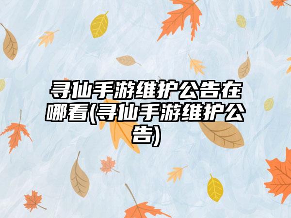 寻仙手游维护公告在哪看(寻仙手游维护公告)