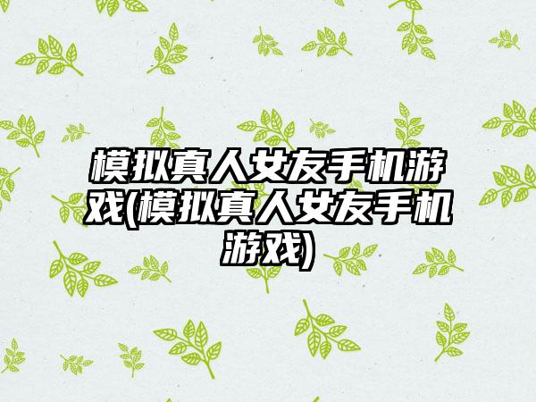 模拟真人女友手机游戏(模拟真人女友手机游戏)