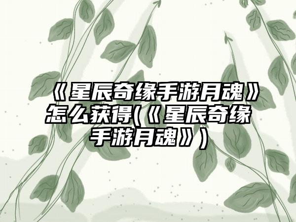 《星辰奇缘手游月魂》怎么获得(《星辰奇缘手游月魂》)