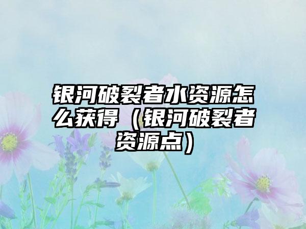 银河破裂者水资源怎么获得（银河破裂者资源点）