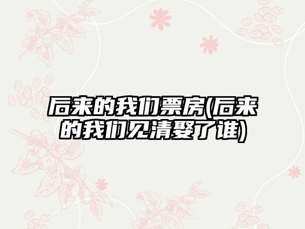后来的我们票房(后来的我们见清娶了谁)