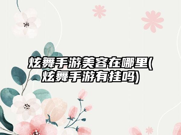 炫舞手游美容在哪里(炫舞手游有挂吗)