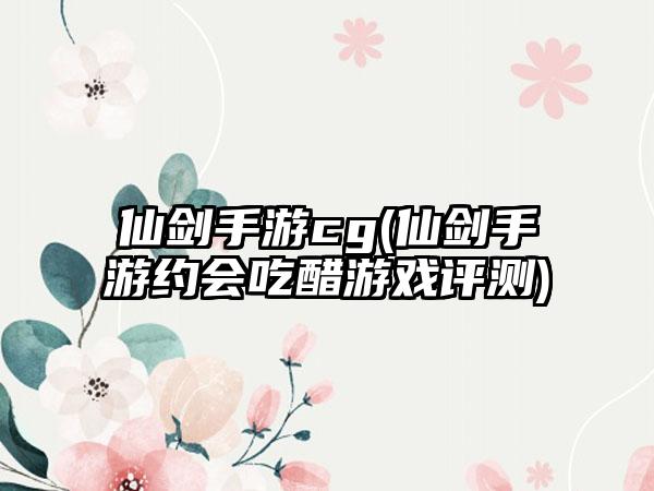 仙剑手游cg(仙剑手游约会吃醋游戏评测)