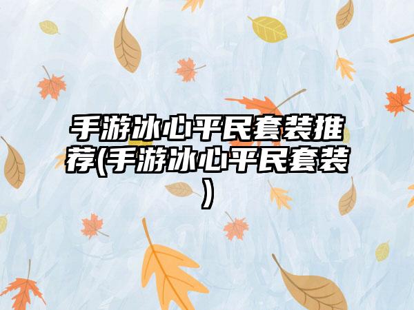 手游冰心平民套装推荐(手游冰心平民套装)