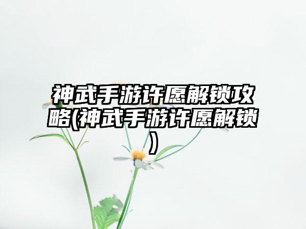 神武手游许愿解锁攻略(神武手游许愿解锁)