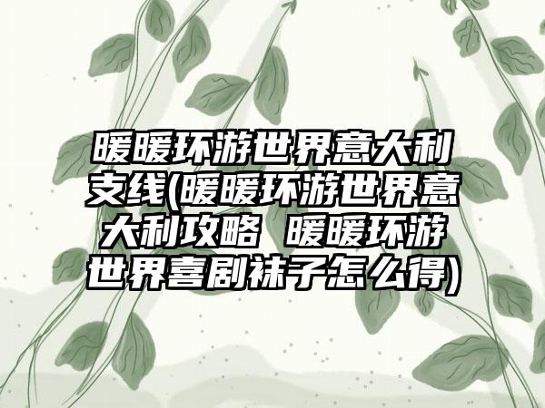 暖暖环游世界意大利支线(暖暖环游世界意大利攻略 暖暖环游世界喜剧袜子怎么得)
