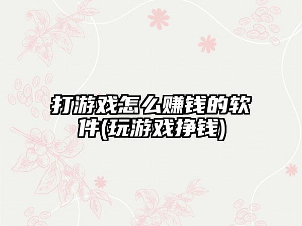 打游戏怎么赚钱的软件(玩游戏挣钱)