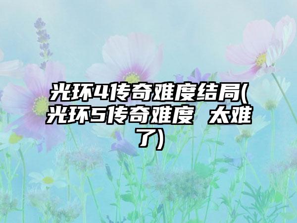 光环4传奇难度结局(光环5传奇难度 太难了)