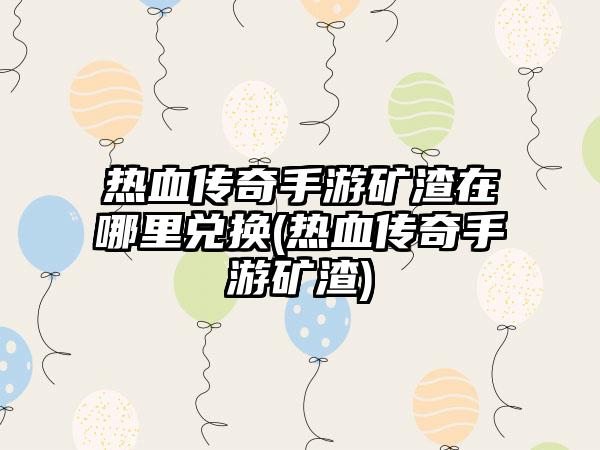 热血传奇手游矿渣在哪里兑换(热血传奇手游矿渣)