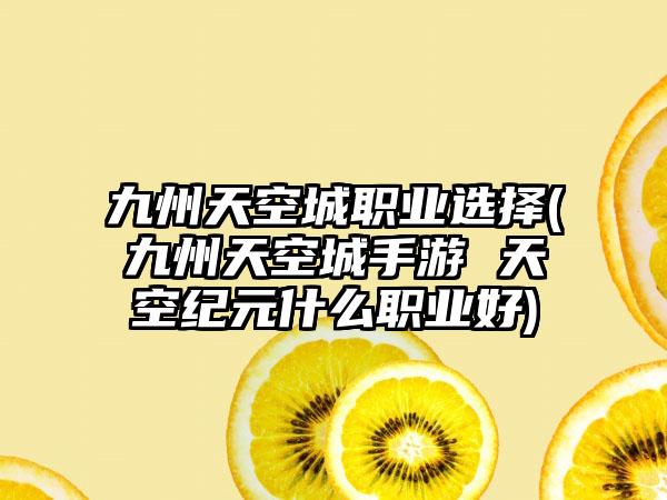 九州天空城职业选择(九州天空城手游 天空纪元什么职业好)