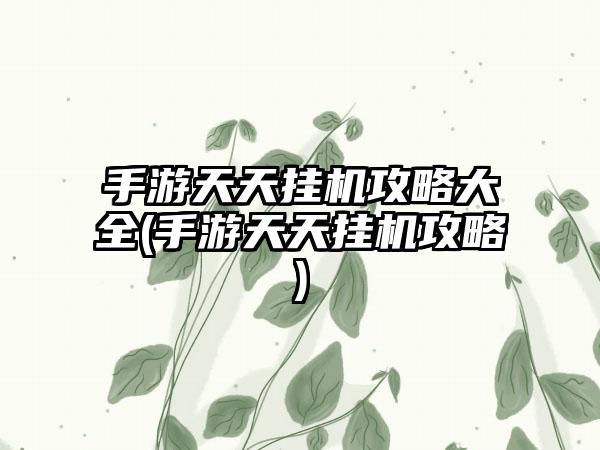 手游天天挂机攻略大全(手游天天挂机攻略)