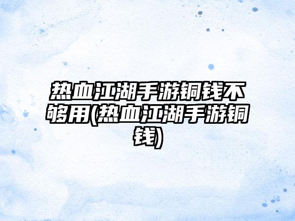 热血江湖手游铜钱不够用(热血江湖手游铜钱)