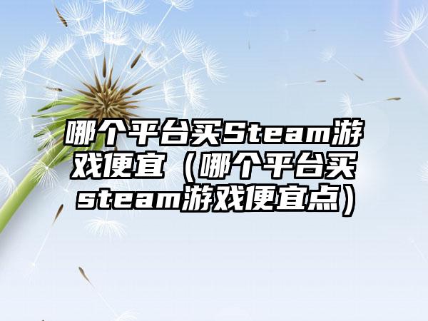 哪个平台买Steam游戏便宜（哪个平台买steam游戏便宜点）