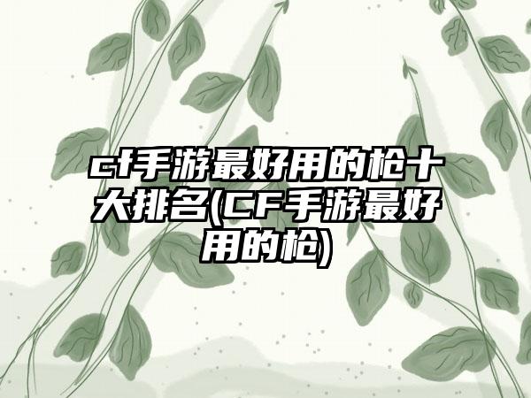 cf手游最好用的枪十大排名(CF手游最好用的枪)