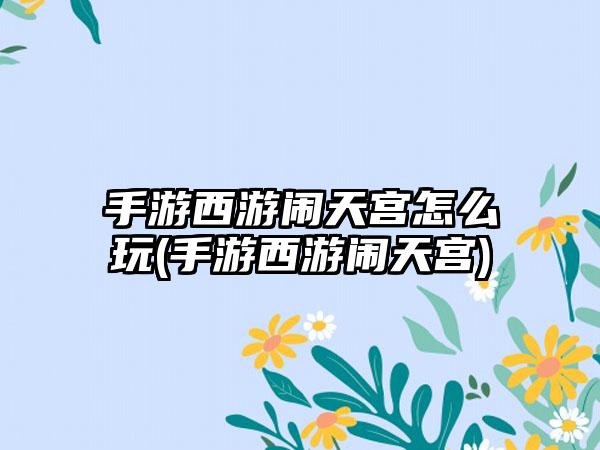 手游西游闹天宫怎么玩(手游西游闹天宫)