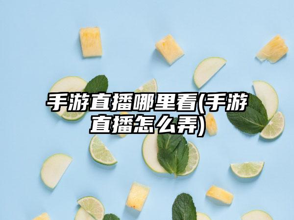 手游直播哪里看(手游直播怎么弄)