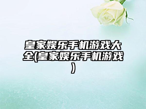 皇家娱乐手机游戏大全(皇家娱乐手机游戏)