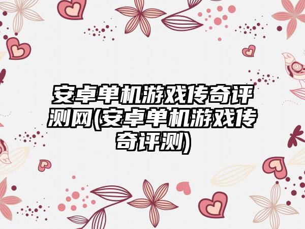 安卓单机游戏传奇评测网(安卓单机游戏传奇评测)