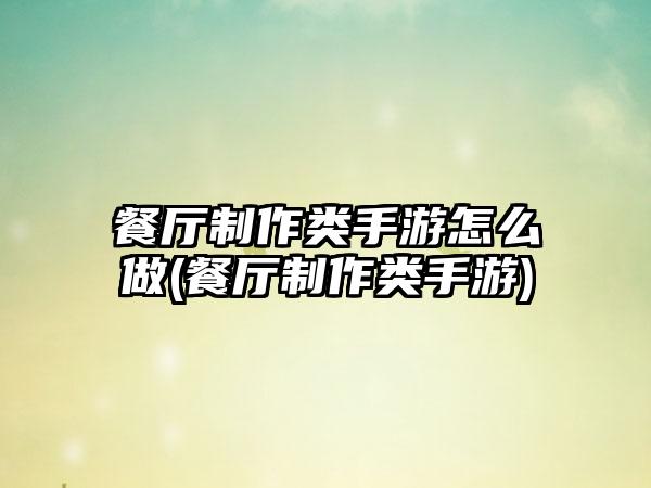 餐厅制作类手游怎么做(餐厅制作类手游)