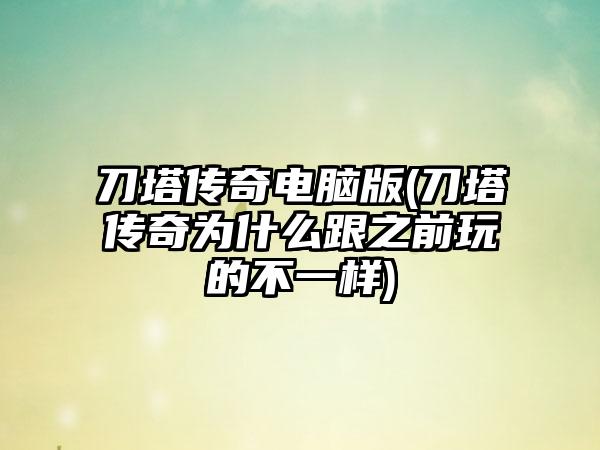 刀塔传奇电脑版(刀塔传奇为什么跟之前玩的不一样)