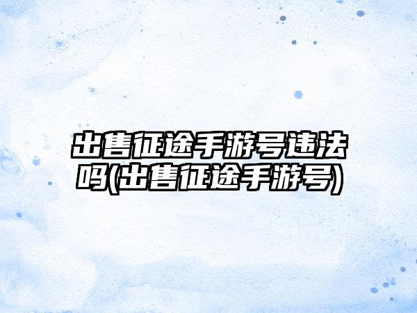 出售征途手游号违法吗(出售征途手游号)