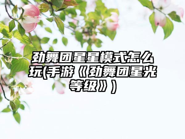 劲舞团星星模式怎么玩(手游《劲舞团星光等级》)