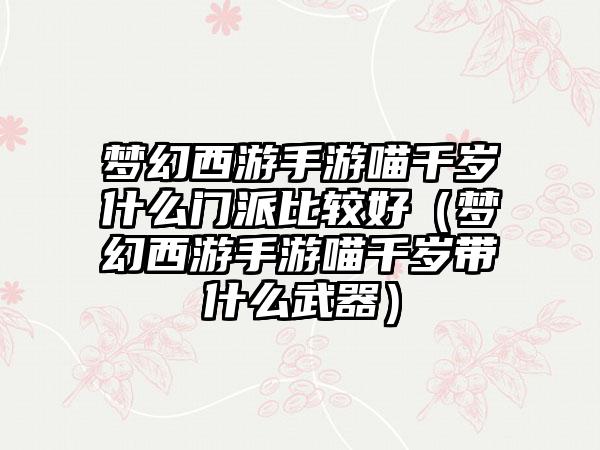 梦幻西游手游喵千岁什么门派比较好（梦幻西游手游喵千岁带什么武器）