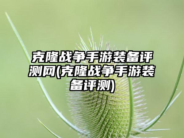 克隆战争手游装备评测网(克隆战争手游装备评测)