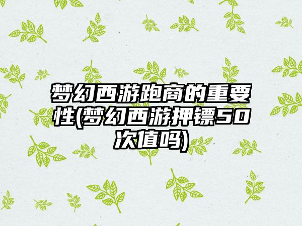 梦幻西游跑商的重要性(梦幻西游押镖50次值吗)