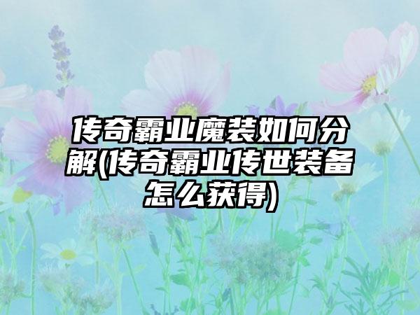 传奇霸业魔装如何分解(传奇霸业传世装备怎么获得)