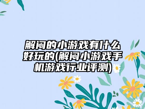 解闷的小游戏有什么好玩的(解闷小游戏手机游戏行业评测)