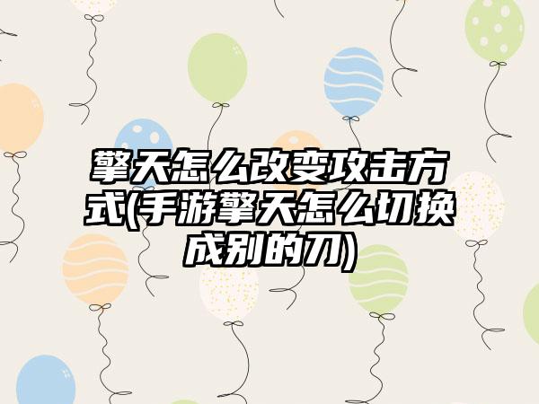 擎天怎么改变攻击方式(手游擎天怎么切换成别的刀)