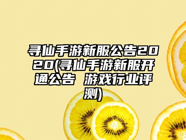 寻仙手游新服公告2020(寻仙手游新服开通公告 游戏行业评测)