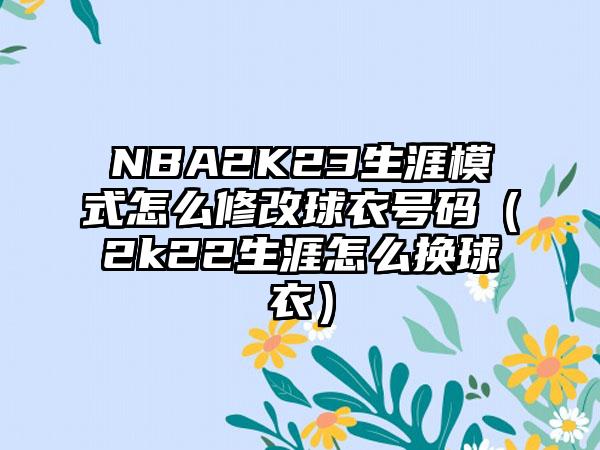 NBA2K23生涯模式怎么修改球衣号码（2k22生涯怎么换球衣）