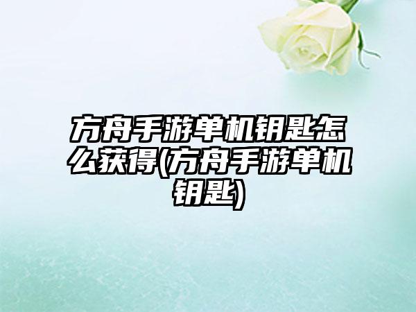 方舟手游单机钥匙怎么获得(方舟手游单机钥匙)