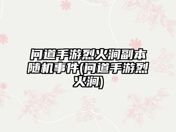 问道手游烈火涧副本随机事件(问道手游烈火涧)