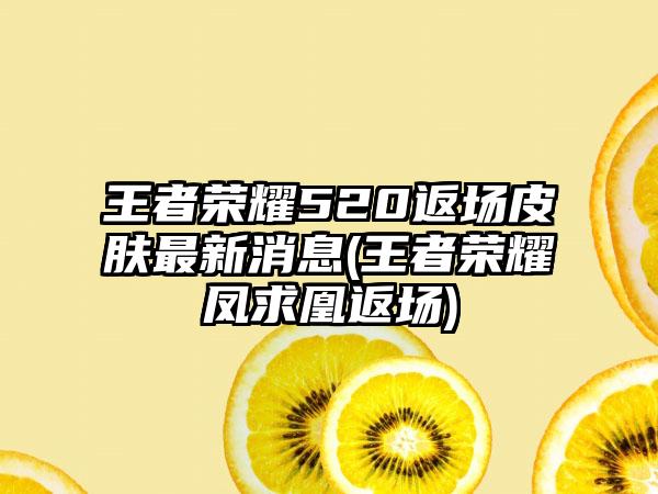 王者荣耀520返场皮肤最新消息(王者荣耀凤求凰返场)