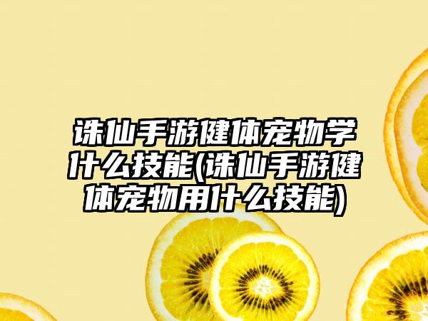 诛仙手游健体宠物学什么技能(诛仙手游健体宠物用什么技能)