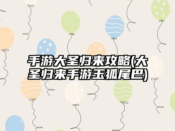 手游大圣归来攻略(大圣归来手游玉狐尾巴)