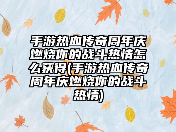 手游热血传奇周年庆燃烧你的战斗热情怎么获得(手游热血传奇周年庆燃烧你的战斗热情)