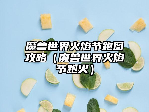 魔兽世界火焰节跑图攻略（魔兽世界火焰节跑火）